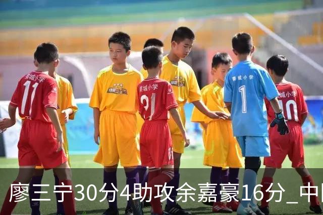 廖三宁30分4助攻余嘉豪16分 中国男篮87比78击败沙特男篮